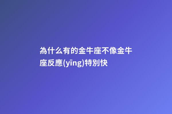 為什么有的金牛座不像金牛座反應(yīng)特別快-第1張-星座運(yùn)勢(shì)-玄機(jī)派