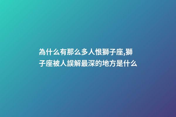 為什么有那么多人恨獅子座,獅子座被人誤解最深的地方是什么-第1張-觀點-玄機派