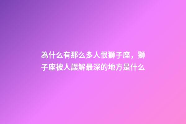 為什么有那么多人恨獅子座，獅子座被人誤解最深的地方是什么-第1張-觀點-玄機派