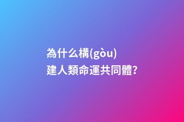 為什么構(gòu)建人類命運共同體？(人類為什么要建命運共同體)-第1張-觀點-玄機派