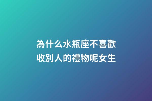 為什么水瓶座不喜歡收別人的禮物呢女生-第1張-星座運勢-玄機派
