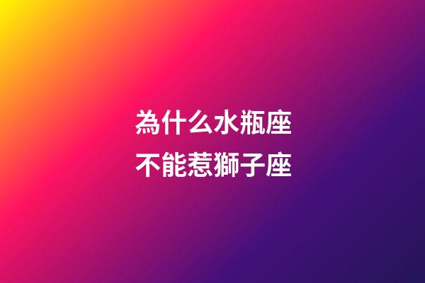 為什么水瓶座不能惹獅子座-第1張-星座運勢-玄機派