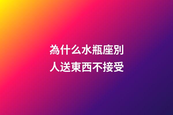 為什么水瓶座別人送東西不接受-第1張-星座運勢-玄機派