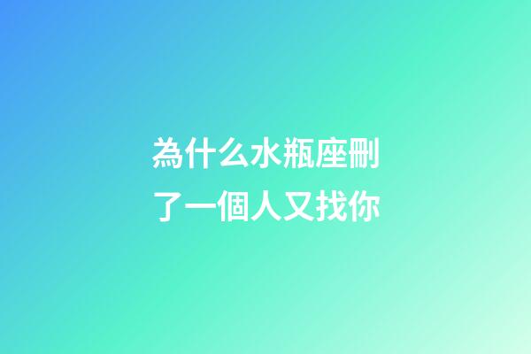 為什么水瓶座刪了一個人又找你-第1張-星座運勢-玄機派