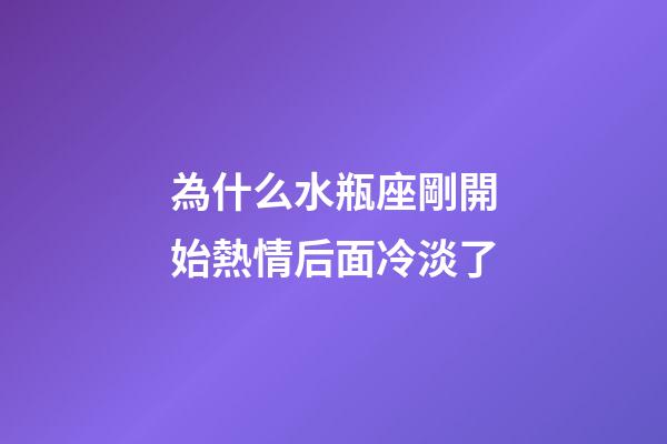 為什么水瓶座剛開始熱情后面冷淡了-第1張-星座運勢-玄機(jī)派