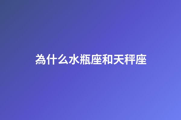 為什么水瓶座和天秤座-第1張-星座運勢-玄機派