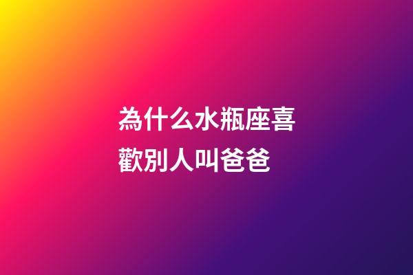 為什么水瓶座喜歡別人叫爸爸-第1張-星座運勢-玄機派
