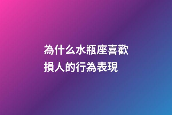 為什么水瓶座喜歡損人的行為表現-第1張-星座運勢-玄機派