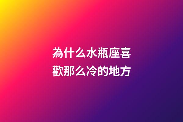 為什么水瓶座喜歡那么冷的地方-第1張-星座運勢-玄機派
