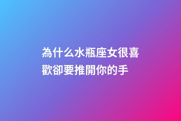 為什么水瓶座女很喜歡卻要推開你的手-第1張-星座運勢-玄機派