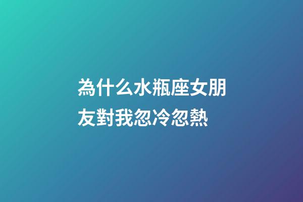 為什么水瓶座女朋友對我忽冷忽熱-第1張-星座運勢-玄機派