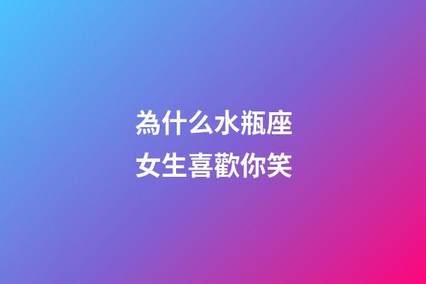 為什么水瓶座女生喜歡你笑-第1張-星座運勢-玄機派