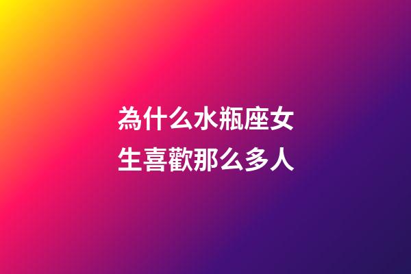 為什么水瓶座女生喜歡那么多人-第1張-星座運勢-玄機派