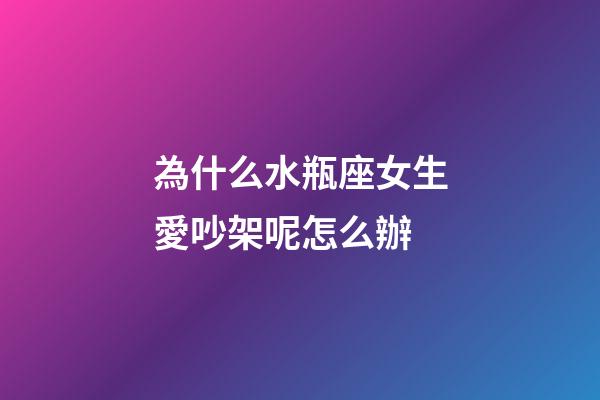 為什么水瓶座女生愛吵架呢怎么辦-第1張-星座運勢-玄機派
