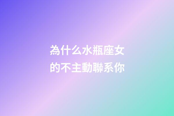 為什么水瓶座女的不主動聯系你-第1張-星座運勢-玄機派