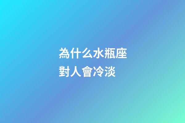 為什么水瓶座對人會冷淡-第1張-星座運勢-玄機派
