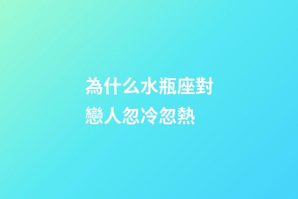 為什么水瓶座對戀人忽冷忽熱-第1張-星座運勢-玄機派