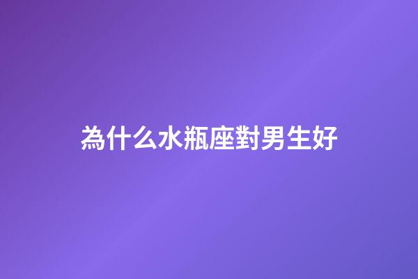 為什么水瓶座對男生好-第1張-星座運勢-玄機派