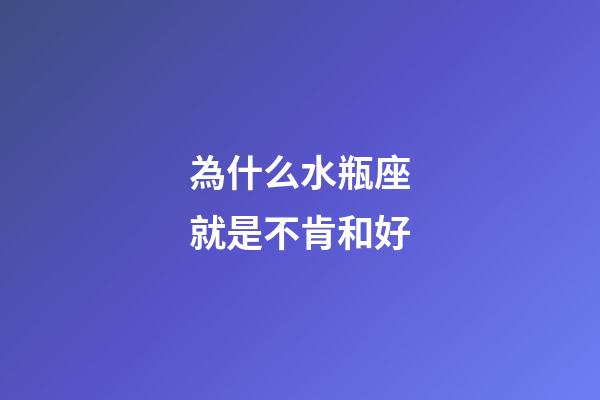 為什么水瓶座就是不肯和好-第1張-星座運勢-玄機派