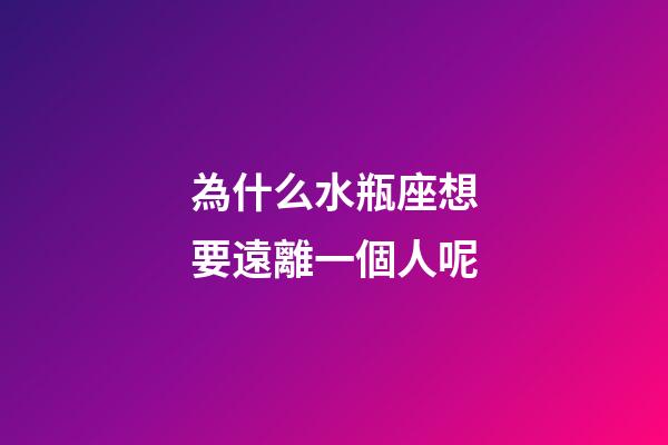 為什么水瓶座想要遠離一個人呢-第1張-星座運勢-玄機派