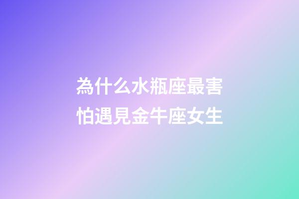 為什么水瓶座最害怕遇見金牛座女生-第1張-星座運勢-玄機派