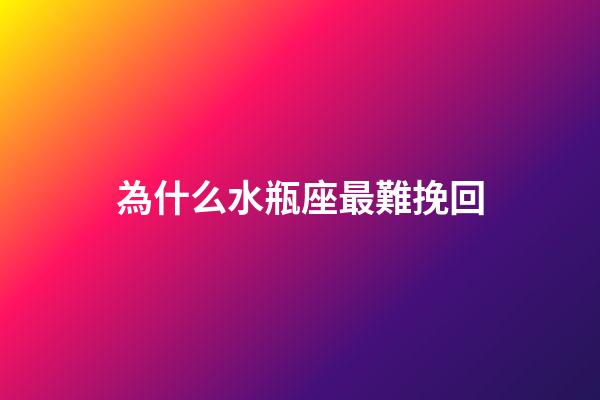 為什么水瓶座最難挽回-第1張-星座運勢-玄機派