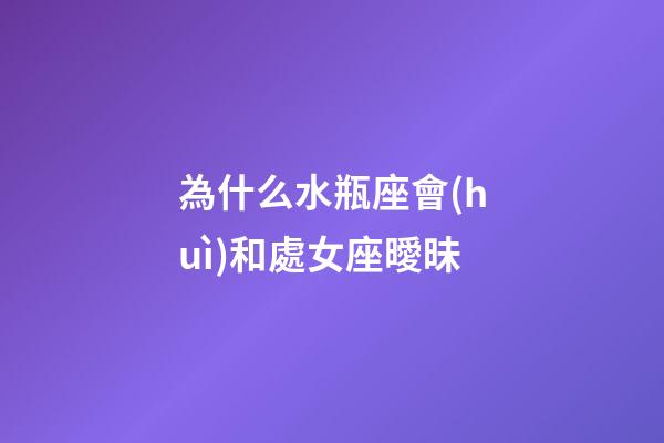 為什么水瓶座會(huì)和處女座曖昧-第1張-星座運(yùn)勢(shì)-玄機(jī)派