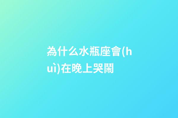 為什么水瓶座會(huì)在晚上哭鬧-第1張-星座運(yùn)勢(shì)-玄機(jī)派