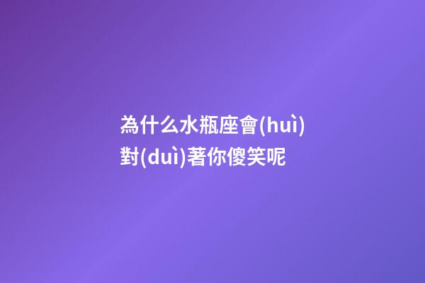 為什么水瓶座會(huì)對(duì)著你傻笑呢-第1張-星座運(yùn)勢(shì)-玄機(jī)派