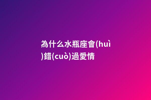 為什么水瓶座會(huì)錯(cuò)過愛情-第1張-星座運(yùn)勢-玄機(jī)派