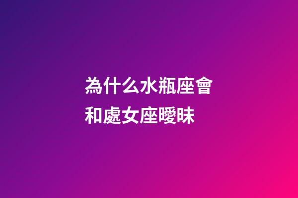 為什么水瓶座會和處女座曖昧-第1張-星座運勢-玄機派