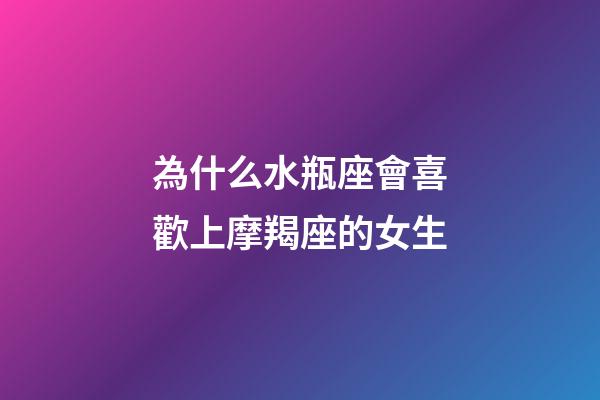 為什么水瓶座會喜歡上摩羯座的女生-第1張-星座運勢-玄機派