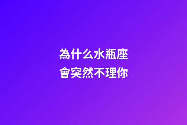 為什么水瓶座會突然不理你-第1張-星座運勢-玄機派