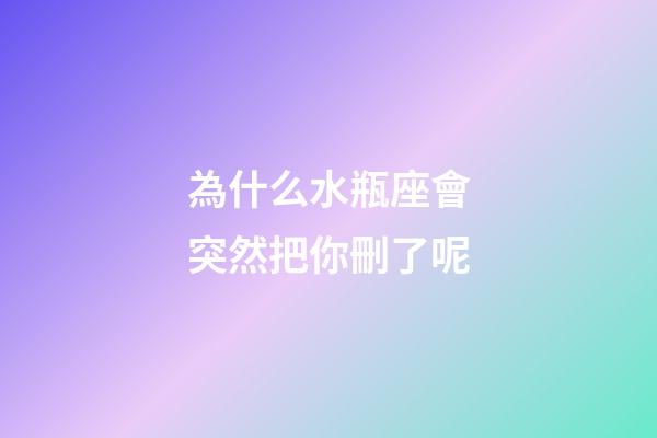 為什么水瓶座會突然把你刪了呢-第1張-星座運勢-玄機派