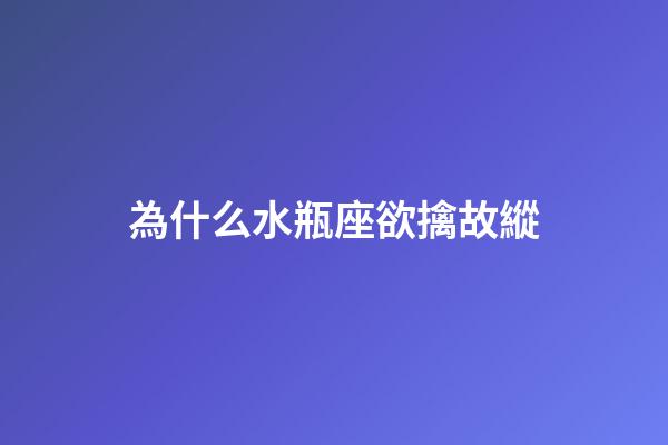 為什么水瓶座欲擒故縱-第1張-星座運勢-玄機派