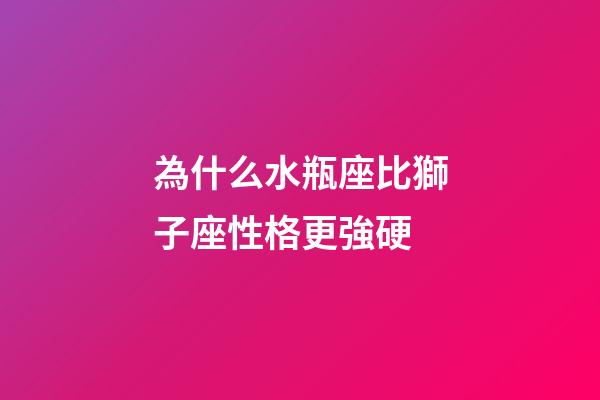 為什么水瓶座比獅子座性格更強硬-第1張-星座運勢-玄機派