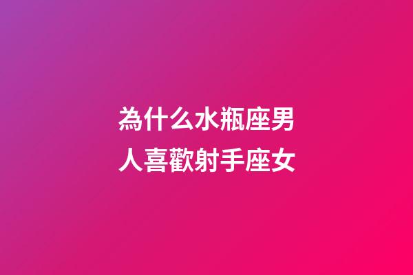 為什么水瓶座男人喜歡射手座女-第1張-星座運勢-玄機派