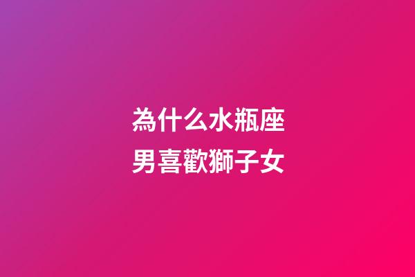 為什么水瓶座男喜歡獅子女-第1張-星座運勢-玄機派