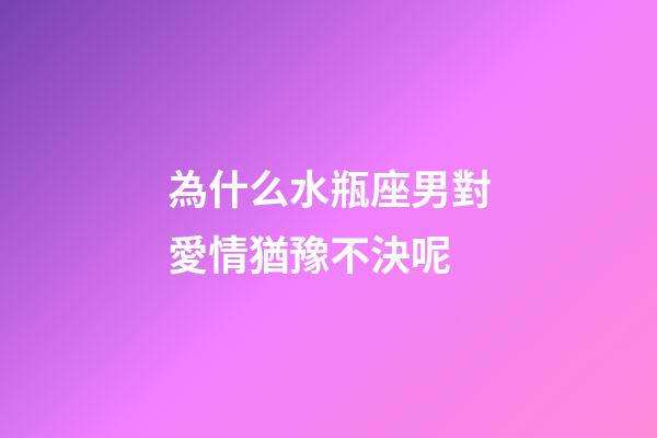 為什么水瓶座男對愛情猶豫不決呢-第1張-星座運勢-玄機派