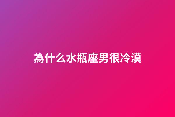 為什么水瓶座男很冷漠-第1張-星座運勢-玄機派