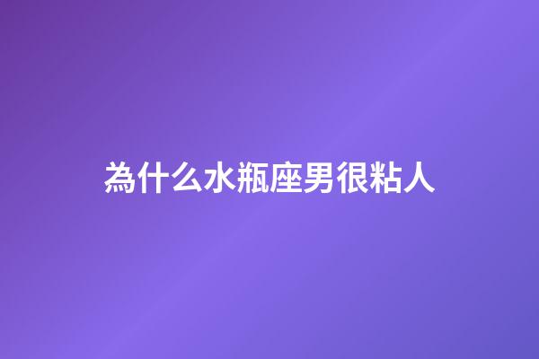 為什么水瓶座男很粘人-第1張-星座運勢-玄機派