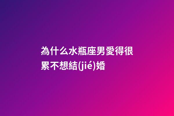 為什么水瓶座男愛得很累不想結(jié)婚-第1張-星座運(yùn)勢(shì)-玄機(jī)派