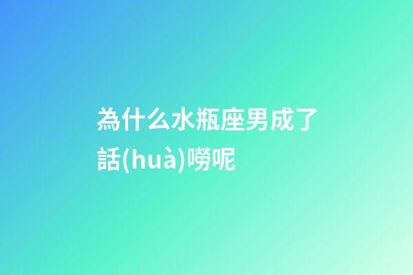 為什么水瓶座男成了話(huà)嘮呢-第1張-星座運(yùn)勢(shì)-玄機(jī)派