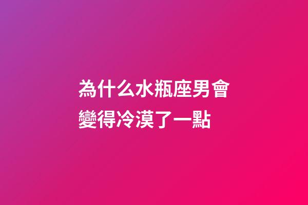 為什么水瓶座男會變得冷漠了一點-第1張-星座運勢-玄機派