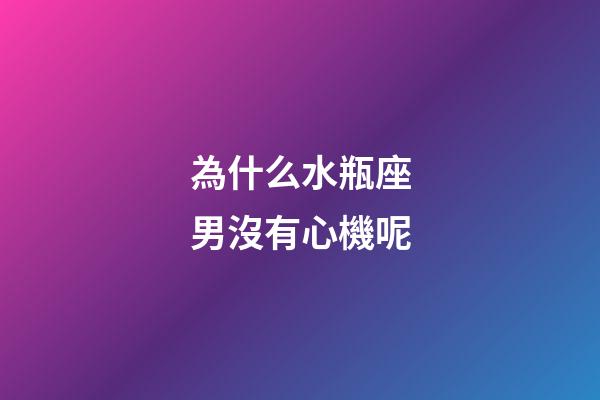 為什么水瓶座男沒有心機呢-第1張-星座運勢-玄機派