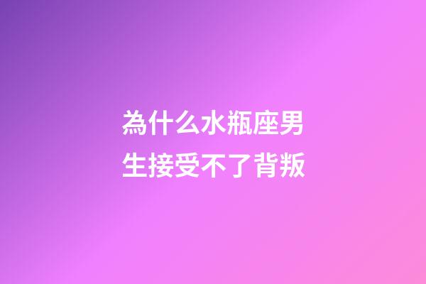 為什么水瓶座男生接受不了背叛-第1張-星座運勢-玄機派