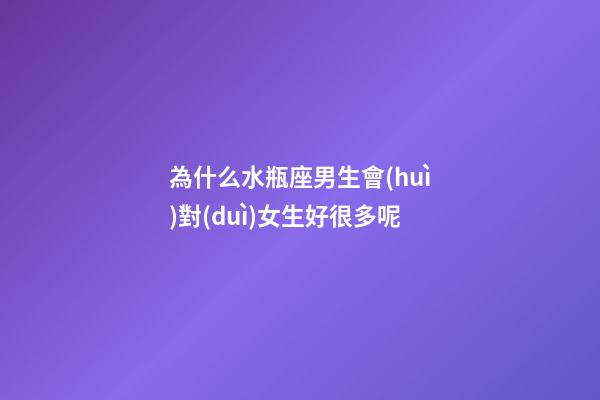 為什么水瓶座男生會(huì)對(duì)女生好很多呢-第1張-星座運(yùn)勢(shì)-玄機(jī)派