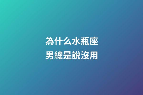 為什么水瓶座男總是說沒用-第1張-星座運勢-玄機派