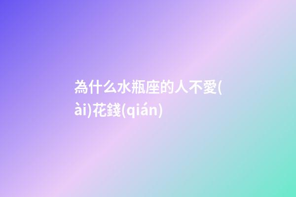 為什么水瓶座的人不愛(ài)花錢(qián)-第1張-星座運(yùn)勢(shì)-玄機(jī)派