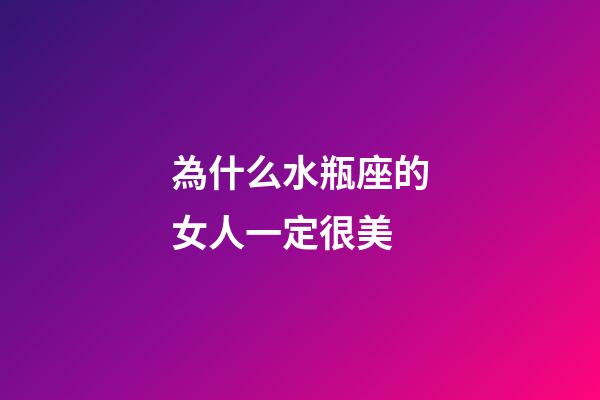為什么水瓶座的女人一定很美-第1張-星座運勢-玄機派